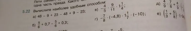 5.22 Вычислите наиболее удобным способом: а) 48 - 9 + 23 - 48 + 9 - 23; б) 5/6 + 0,7 - 5/6 + 0,3; в) -4/5 * 9/11 * 1 1/4; г) -7/8 * (-4,8) * 1 1/7 * (-10); д) 4/9 * 7/8 + 4/9 * (-7/8); е) (1/3 + 5/8) * (-24)