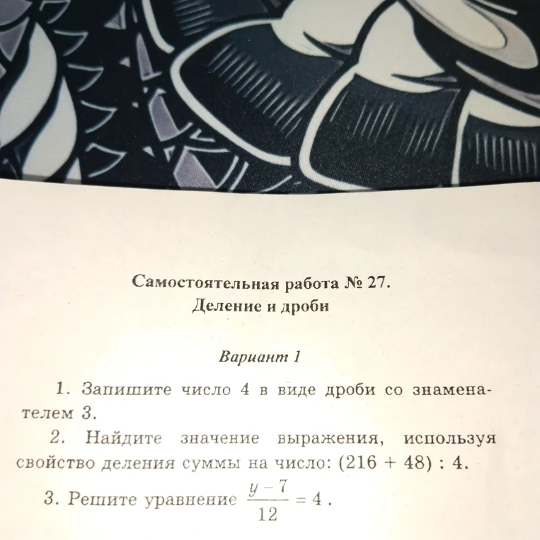 Самостоятельная работа № 27. Деление и дроби. Вариант 1. 1. Запишите число 4 в виде дроби со знаменателем 3. 2. Найдите значение выражения, используя свойство деления суммы на число: (216 + 48) : 4. 3. Решите уравнение (y - 7)/12 = 4.