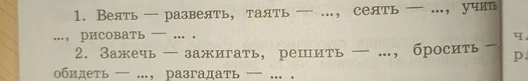 1. Веять — развеять, таять — ..., сеять — ..., учить — ..., рисовать — ... . 2. Зажечь — зажигать, решить — ..., бросить — ..., обидеть — ..., разгадать — ... .