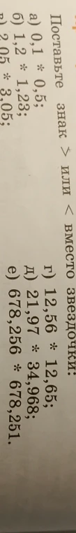 Поставьте знак > или < вместо звездочки:
а) 0,1 * 0,5;
б) 1,2 * 1,23;
в) 2,05 * 3,05;
г) 12,56 * 12,65;
д) 21,97 * 34,968;
е) 678,256 * 678,251.