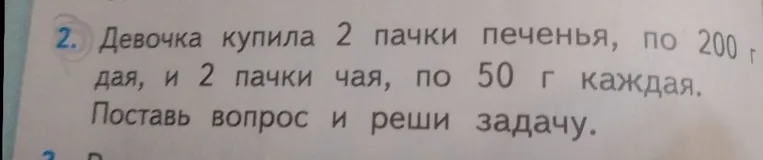 Девочка купила 2 пачки печенья, по 200 г каждая, и 2 пачки чая, по 50 г каждая. Поставь вопрос и реши задачу.