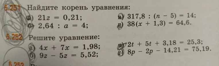 Найдите корень уравнения: а) 21z = 0,21; б) 2,64 : a = 4; в) 317,8 : (n - 5) = 14; г) 38(x + 1,3) = 64,6. Решите уравнение: а) 4x + 7x = 1,98; б) 9z - 5z = 5,52; в) 2t + 5t + 3,18 = 25,3; г) 8p - 2p - 14,21 = 75,19.