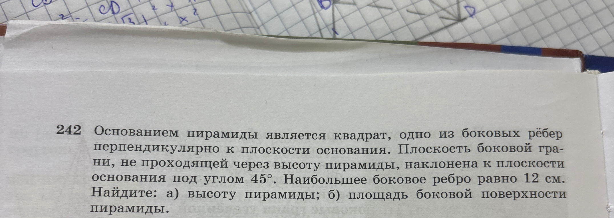Основанием пирамиды является квадрат, одно из боковых ребер перпендикулярно к плоскости основания. Плоскость боковой грани, не проходящей через высоту пирамиды, наклонена к плоскости основания под углом 45°. Наибольшее боковое ребро равно 12 см. Найдите: а) высоту пирамиды; б) площадь боковой поверхности пирамиды.