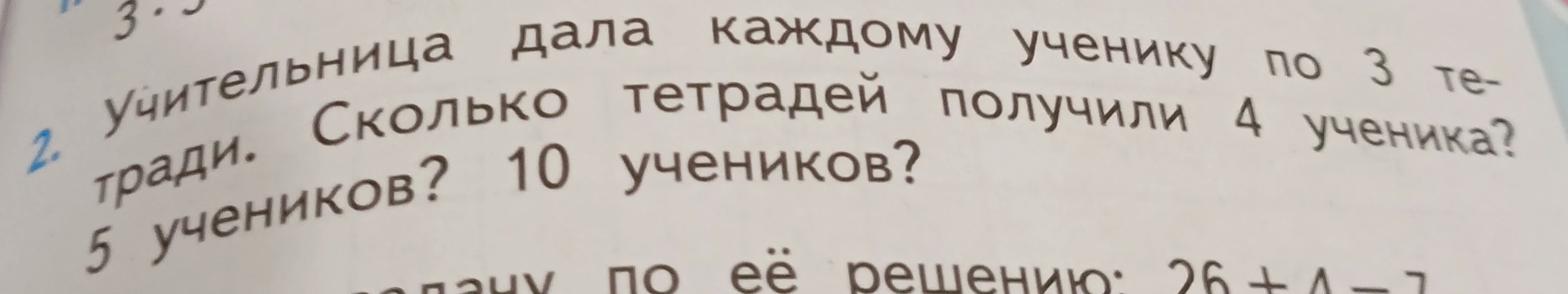 Учительница дала каждому ученику по 3 тетради. Сколько тетрадей получили 4 ученика? 5 учеников? 10 учеников?