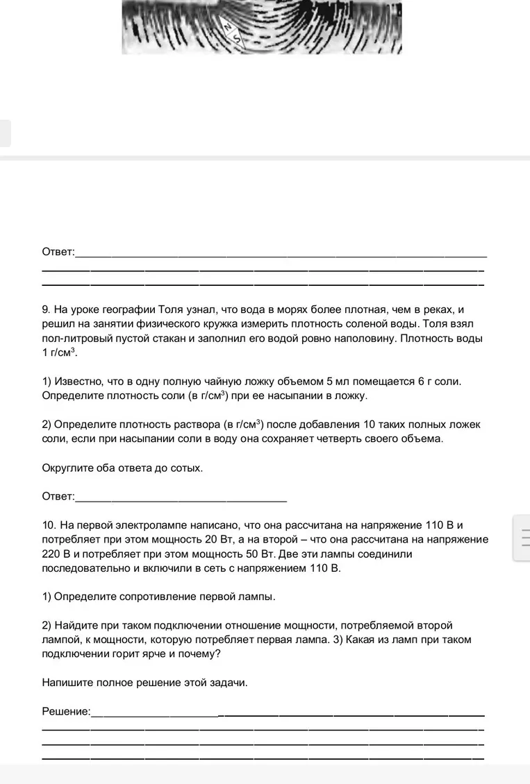 9. На уроке географии Толя узнал, что вода в морях более плотная, чем в реках, и решил на занятии физического кружка измерить плотность соленой воды. 10. На первой электролампе написано, что она рассчитана на напряжение 110 В и потребляет при этом мощность 20 Вт, а на второй — что она рассчитана на напряжение 220 В и потребляет при этом мощность 50 Вт.