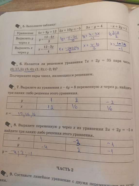 5. Заполните таблицу: Выразить y через x, выразить x через y для уравнений 4x+3y=12, 2x+10y=-5, 3x-y=4, -x+2y=1. 6. Является ли решением уравнения 7x + 2y = 35 пара чисел (0; 17,5); (5; 0); (1; 3); (-2; 9)? 7. Выразите из уравнения x - 4y = 8 переменную x через y, найдите три каких-либо решения этого уравнения. 8. Выразите переменную y через x из уравнения 3x + 2y = -5 и найдите три каких-либо решения этого уравнения.