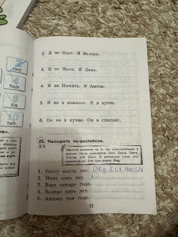 Напишите по-английски: 1. Олегу шесть лет. 2. Нине семь лет. 3. Вере четыре года. 4. Валерe пять лет. 5. Антону три года.