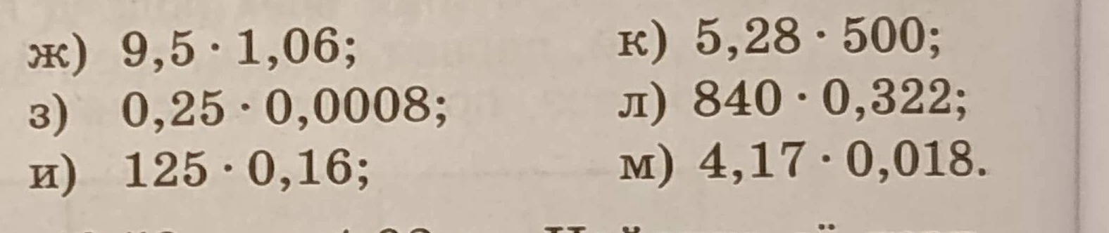 Выполните умножение: ж) 9,5 * 1,06; з) 0,25 * 0,0008; и) 125 * 0,16; к) 5,28 * 500; л) 840 * 0,322; м) 4,17 * 0,018.
