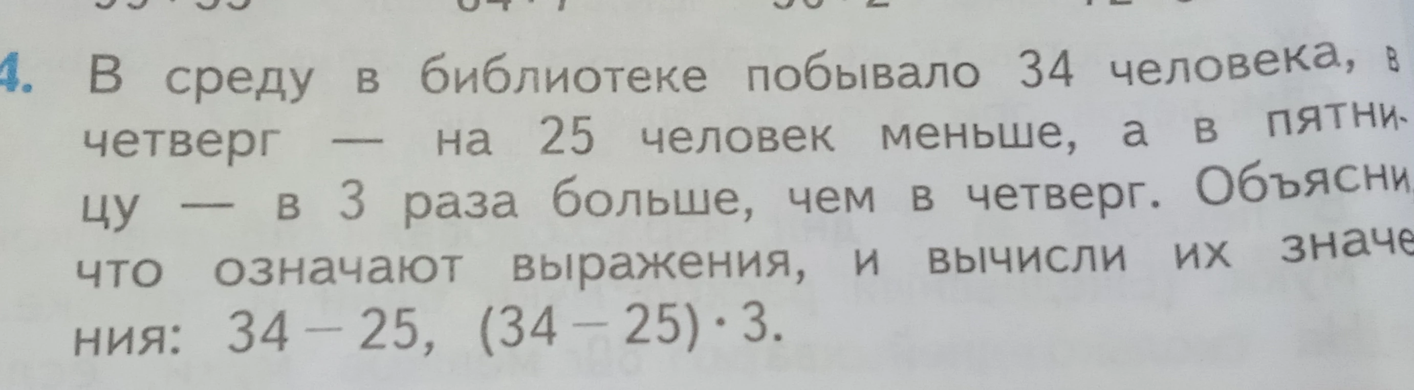 В среду в библиотеке побывало 34 человека, в четверг — на 25 человек меньше, а в пятницу — в 3 раза больше, чем в четверг. Объясни, что означают выражения, и вычисли их значения: 34 - 25, (34 - 25) * 3.