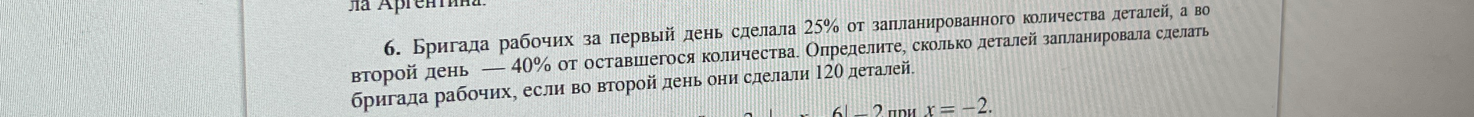 Бригада рабочих за первый день сделала 25% от запланированного количества деталей, а во второй день — 40% от оставшегося количества. Определите, сколько деталей запланировала сделать бригада рабочих, если во второй день они сделали 120 деталей.
