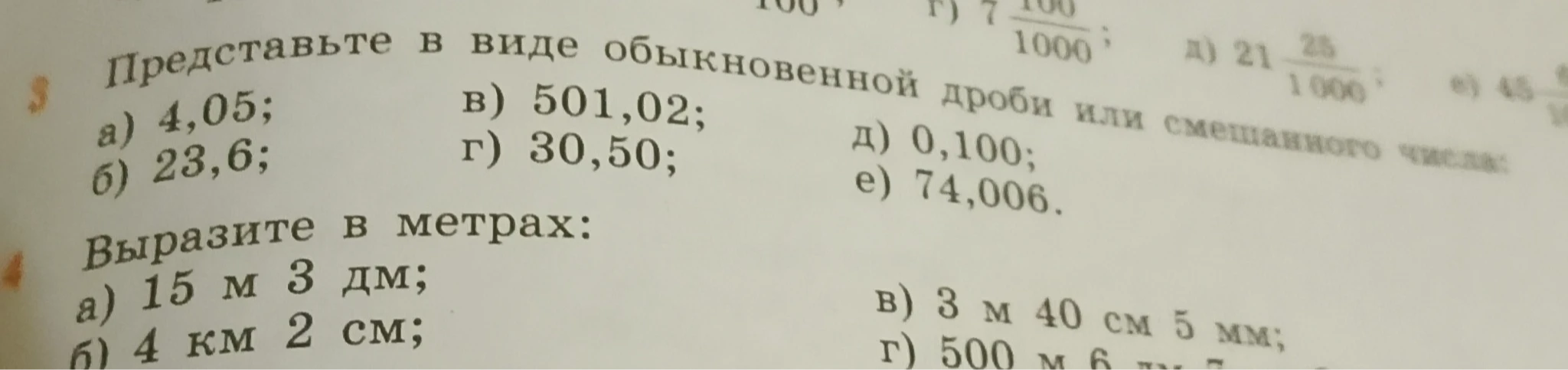 Представьте в виде обыкновенной дроби или смешанного числа: а) 4,05; б) 23,6; в) 501,02; г) 30,50; д) 0,100; е) 74,006. Выразите в метрах: а) 15 м 3 дм; б) 4 км 2 см; в) 3 м 40 см 5 мм; г) 500 м 6 дм...