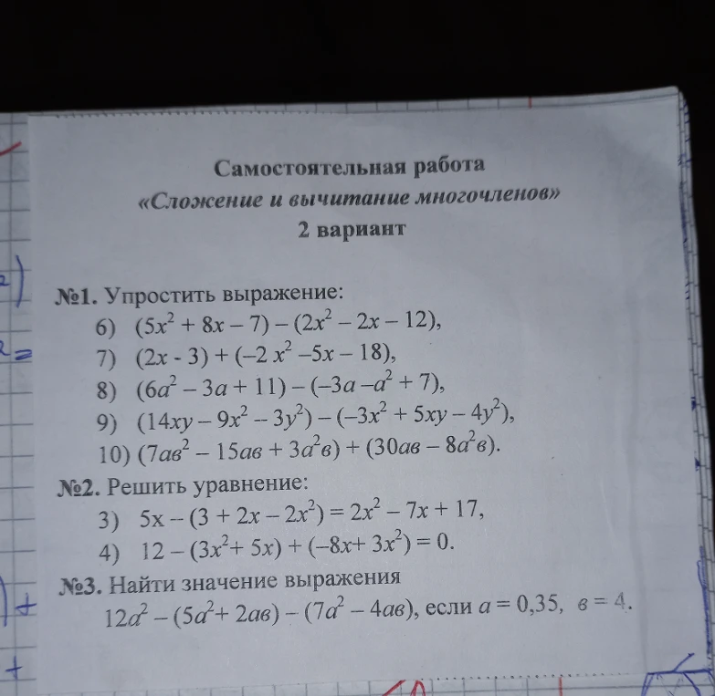 Упростить выражение: 6) (5x² + 8x - 7) - (2x² - 2x - 12); 7) (2x - 3) + (-2x² - 5x - 18); 8) (6a² - 3a + 11) - (-3a - a² + 7); 9) (14xy - 9x² - 3y²) - (-3x² + 5xy - 4y²); 10) (7ab² - 15ab + 3a²b) + (30ab - 8a²b). Решить уравнение: 3) 5x - (3 + 2x - 2x²) = 2x² - 7x + 17; 4) 12 - (3x² + 5x) + (-8x + 3x²) = 0. Найти значение выражения: 12a² - (5a² + 2ab) - (7a² - 4ab), если a = 0,35, b = 4.