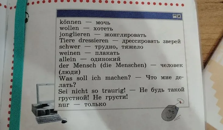 Переведите слова и выражения с немецкого языка: können, wollen, jonglieren, Tiere dressieren, schwer, weinen, allein, der Mensch, Was soll ich machen?, Sei nicht so traurig!, nur.
