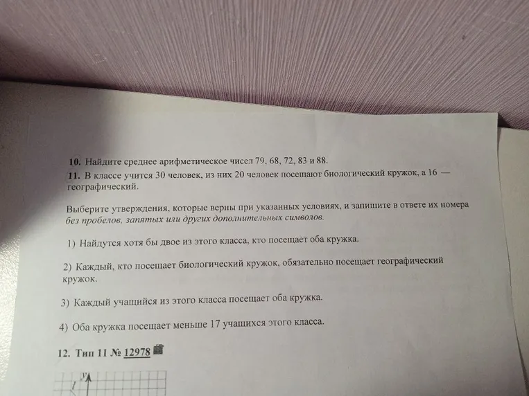 10. Найдите среднее арифметическое чисел 79, 68, 72, 83 и 88. 11. В классе учится 30 человек, из них 20 человек посещают биологический кружок, а 16 — географический. Выберите утверждения, которые верны при указанных условиях.