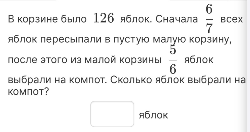 В корзине было 126 яблок. Сначала 6/7 всех яблок пересыпали в пустую малую корзину, после этого из малой корзины 5/6 яблок выбрали на компот. Сколько яблок выбрали на компот?