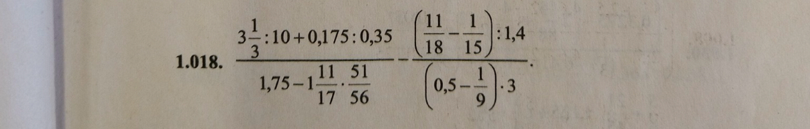 1.018. (3 1/3 : 10 + 0,175 : 0,35) / (1,75 - 1 11/17 * 51/56) - ((11/18 - 1/15) : 1,4) / ((0,5 - 1/9) * 3)