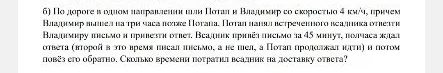 По дороге в одном направлении шли Потап и Владимир со скоростью 4 км/ч, причем Владимир вышел на три часа позже Потапа. Потап нанял встреченного всадника отвезти Владимиру письмо и привезти ответ. Всадник привёз письмо за 45 минут, полчаса ждал ответа (второй в это время писал письмо, а не шел, а Потап продолжал идти) и потом повёз его обратно. Сколько времени потратил всадник на доставку ответа?
