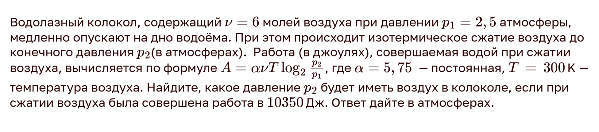 Водолазный колокол, содержащий $\nu = 6$ молей воздуха при давлении $p_1 = 2,5$ атмосферы, медленно опускают на дно водоёма. Найдите, какое давление $p_2$ будет иметь воздух в колоколе, если при сжатии воздуха была совершена работа в 10350 Дж.