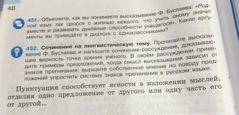 451. Объясните, как вы понимаете высказывание Ф. Буслаева: «Родной язык так сросся с жизнью каждого, что учить оному значит вместе и развивать духовные способности учащегося». 452. Сочинение на лингвистическую тему. Прочитайте высказывание Ф. Буслаева и напишите сочинение-рассуждение, доказывающее верность точки зрения учёного.