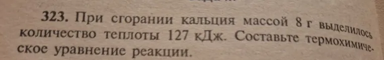 323. При сгорании кальция массой 8 г выделилось количество теплоты 127 кДж. Составьте термохимическое уравнение реакции.