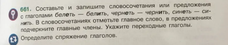 661. Составьте и запишите словосочетания или предложения с глаголами белеть — белить, чернеть — чернить, синеть — синить. В словосочетаниях отметьте главное слово, в предложениях подчеркните главные члены. Укажите переходные глаголы. Определите спряжение глаголов.