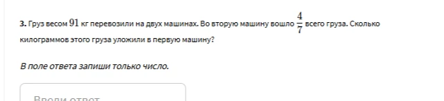 3. Груз весом 91 кг перевозили на двух машинах. Во вторую машину вошло 4/7 всего груза. Сколько килограммов этого груза уложили в первую машину?