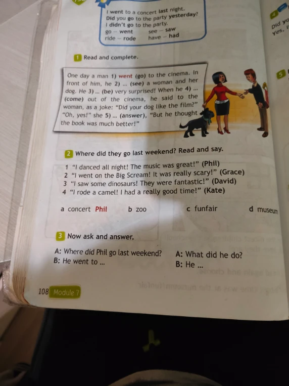 1) went (go) to the cinema. In front of him, he 2) ... (see) a woman and her dog. He 3) ... (be) very surprised! When he 4) ... (come) out of the cinema