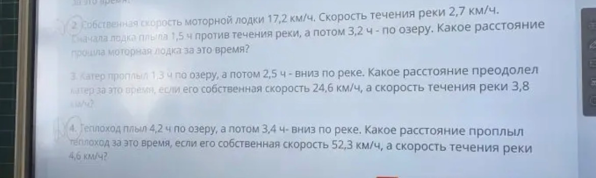 2. Собственная скорость моторной лодки 17,2 км/ч. Скорость течения реки 2,7 км/ч. Сначала лодка плыла 1,5 ч против течения реки, а потом 3,2 ч - по озеру. Какое расстояние прошла моторная лодка за это время?