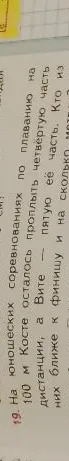 19. На юношеских соревнованиях по плаванию на дистанции 100 м Косте осталось проплыть четвертую часть дистанции, а Вите — пятую её часть. Кто из них ближе к финишу и на сколько метров?