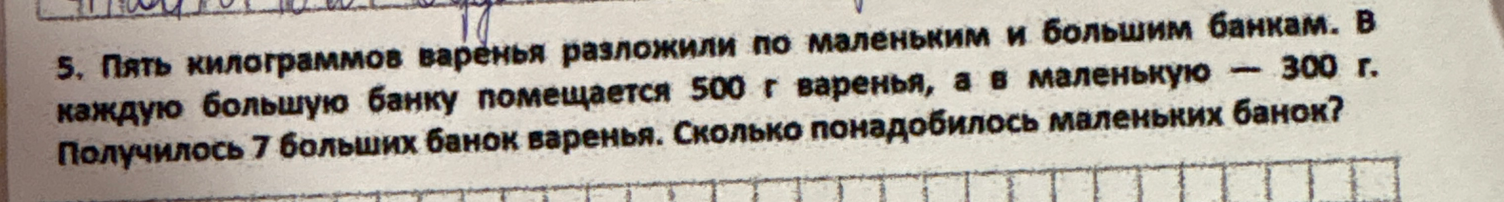 5. Пять килограммов варенья разложили по маленьким и большим банкам. В каждую большую банку помещается 500 г варенья, а в маленькую — 300 г. Получилось 7 больших банок варенья. Сколько понадобилось маленьких банок?