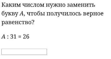 Каким числом нужно заменить букву A, чтобы получилось верное равенство? A : 31 = 26