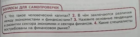 ВОПРОСЫ ДЛЯ САМОПРОВЕРКИ 1. Что такое человеческий капитал? 2. В чём заключаются различия между экономистами и финансистами? 3. Назовите основные тенденции в развитии сектора экономики и сектора финансов. 4. Какие специалисты востребованы на финансовом рынке?