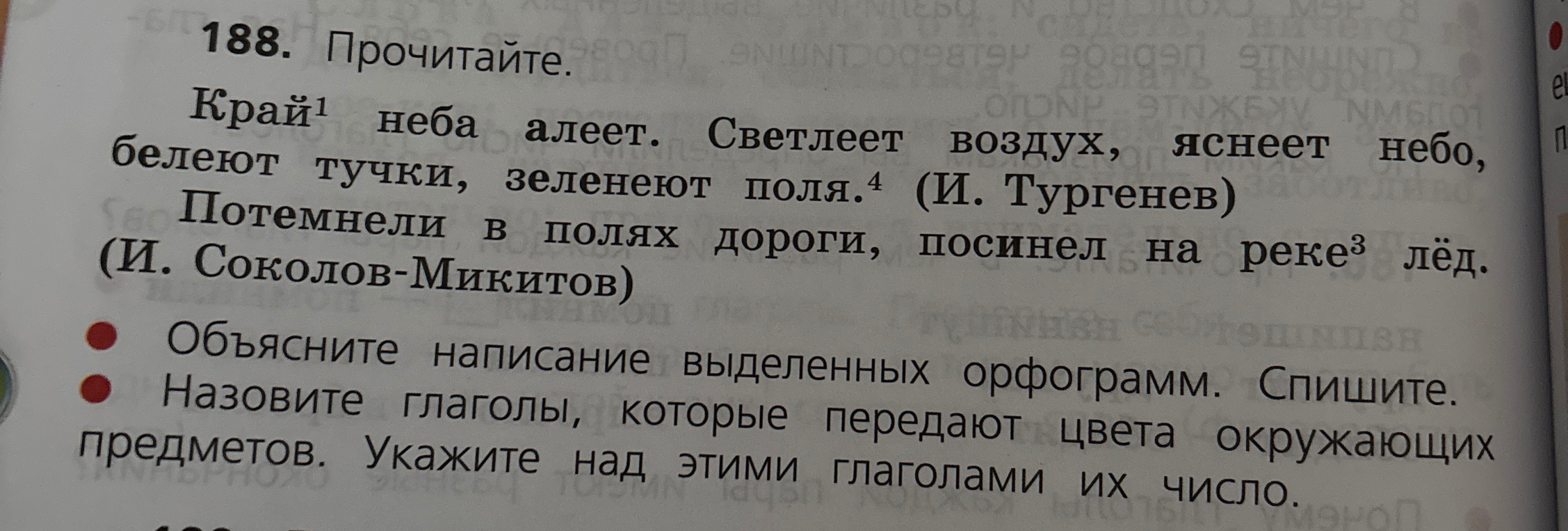 188. Прочитайте. Край¹ неба алеет. Светлеет воздух, яснеет небо, белеют тучки, зеленеют поля.⁴ (И. Тургенев) Потемнели в полях дороги, посинел на реке³ лёд. (И. Соколов-Микитов)