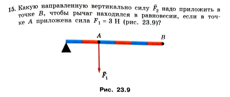 15. Какую направленную вертикально силу F2 надо приложить в точке B, чтобы рычаг находился в равновесии, если в точке A приложена сила F1 = 3 Н (рис. 23.9)?