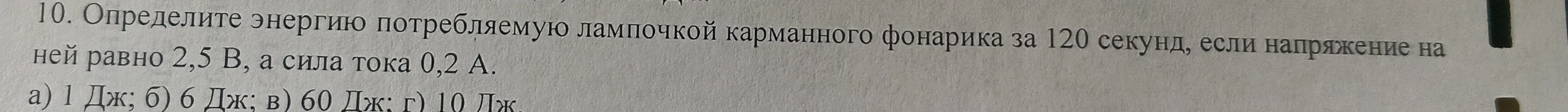 10. Определите энергию потребляемую лампочкой карманного фонарика за 120 секунд, если напряжение на ней равно 2,5 В, а сила тока 0,2 А.