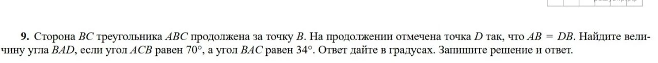 9. Сторона BC треугольника ABC продолжена за точку B. На продолжении отмечена точка D так, что AB = DB. Найдите величину угла BAD, если угол ACB равен 70°, а угол BAC равен 34°. Ответ дайте в градусах. Запишите решение и ответ.