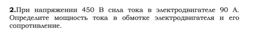 2.При напряжении 450 В сила тока в электродвигателе 90 А. Определите мощность тока в обмотке электродвигателя и его сопротивление.