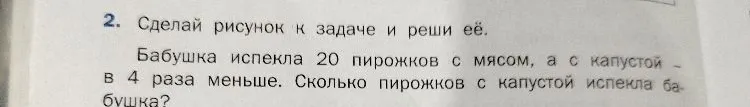 Сделай рисунок к задаче и реши её. Бабушка испекла 20 пирожков с мясом, а с капустой - в 4 раза меньше. Сколько пирожков с капустой испекла бабушка?