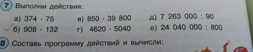 Выполни действия: а) 374 · 75 б) 908 · 132 в) 850 · 39 800 г) 4620 · 5040 д) 7 263 000 : 90 е) 24 040 000 : 800