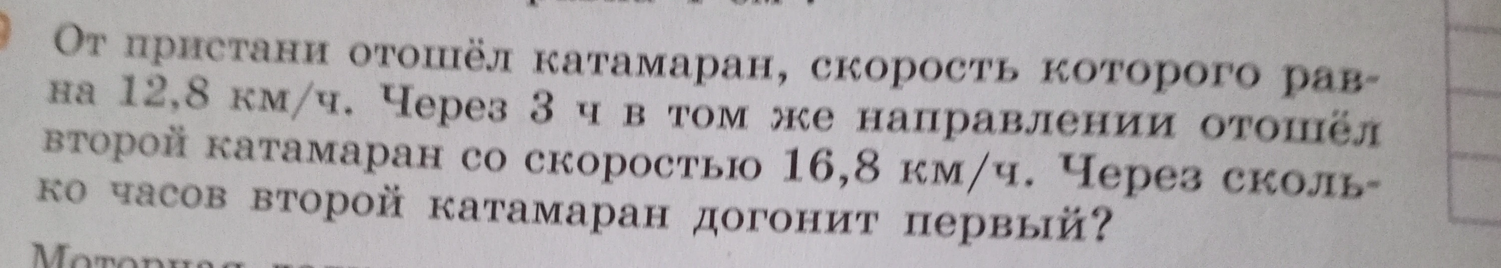 От пристани отошёл катамаран, скорость которого равна 12,8 км/ч. Через 3 ч в том же направлении отошёл второй катамаран со скоростью 16,8 км/ч. Через сколько часов второй катамаран догонит первый?