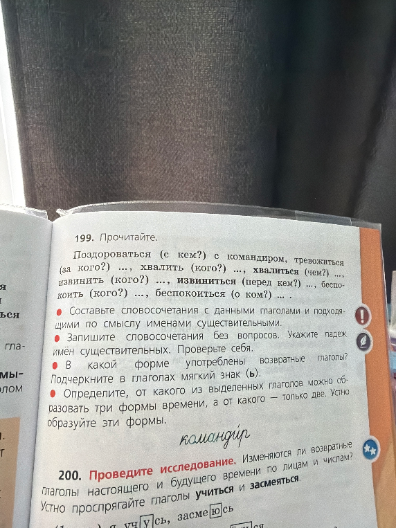 199. Прочитайте. Поздороваться (с кем?) с командиром, тревожиться (за кого?) ..., хвалить (кого?) ..., хвалиться (чем?) ..., извинить (кого?) ..., извиниться (перед кем?) ..., беспокоить (кого?) ..., беспокоиться (о ком?) ... .