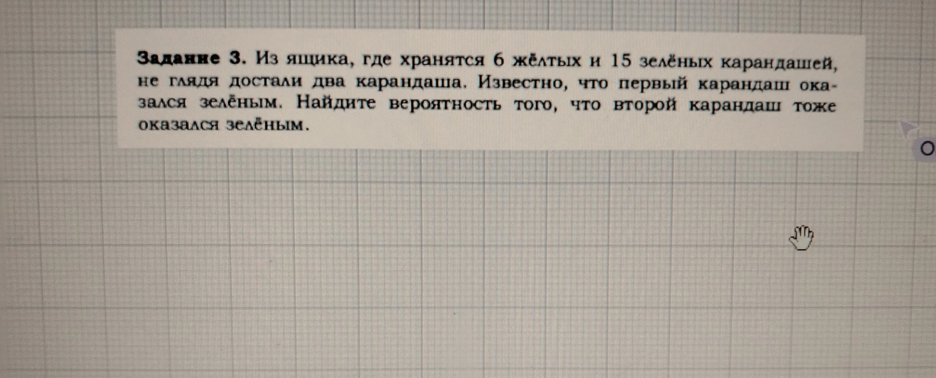Задание 3. Из ящика, где хранятся 6 жёлтых и 15 зелёных карандашей, не глядя достали два карандаша. Известно, что первый карандаш оказался зелёным. Найдите вероятность того, что второй карандаш тоже оказался зелёным.