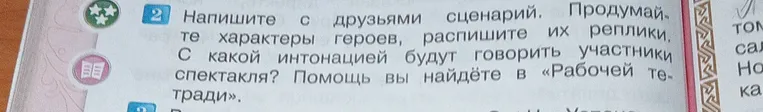 Напишите с друзьями сценарий. Продумайте характеры героев, распишите их реплики. С какой интонацией будут говорить участники спектакля? Помощь вы найдёте в «Рабочей тетради».