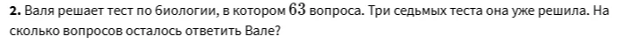 2. Валя решает тест по биологии, в котором 63 вопроса. Три седьмых теста она уже решила. На сколько вопросов осталось ответить Вале?