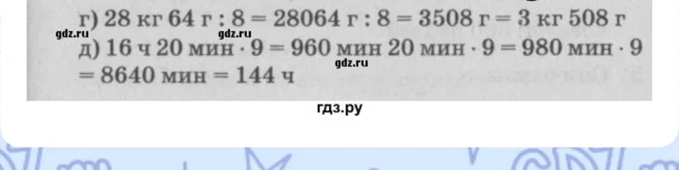 г) 28 кг 64 г : 8 = 28064 г : 8 = 3508 г = 3 кг 508 г; д) 16 ч 20 мин * 9 = 960 мин 20 мин * 9 = 980 мин * 9 = 8640 мин = 144 ч