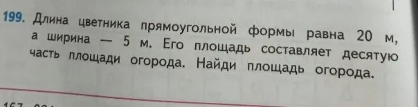 199. Длина цветника прямоугольной формы равна 20 м, а ширина — 5 м. Его площадь составляет десятую часть площади огорода. Найди площадь огорода.