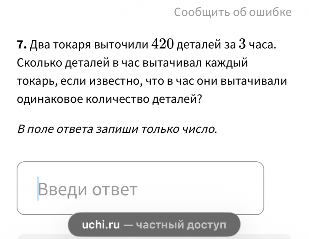 7. Два токаря выточили 420 деталей за 3 часа. Сколько деталей в час вытачивал каждый токарь, если известно, что в час они вытачивали одинаковое количество деталей?