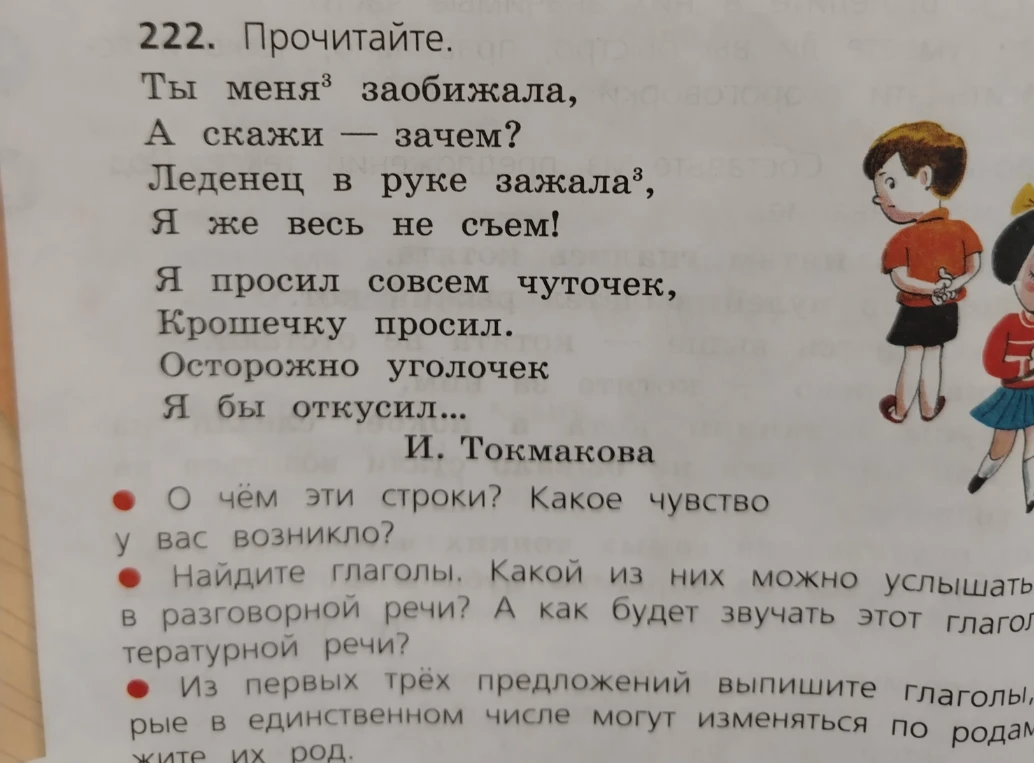 222. Прочитайте. Ты меня заобижала, А скажи — зачем? Леденец в руке зажала, Я же весь не съем! Я просил совсем чуточек, Крошечку просил. Осторожно уголочек Я бы откусил...