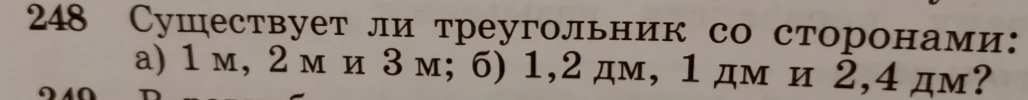 248 Существует ли треугольник со сторонами: а) 1 м, 2 м и 3 м; б) 1,2 дм, 1 дм и 2,4 дм?