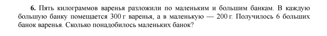 6. Пять килограммов варенья разложили по маленьким и большим банкам. В каждую большую банку помещается 300 г варенья, а в маленькую — 200 г. Получилось 6 больших банок вареньья. Сколько понадобилось маленьких банок?